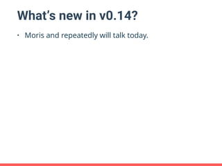 What’s new in v0.14?
• Moris and repeatedly will talk today.
 