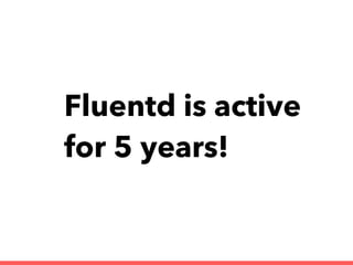 Fluentd is active
for 5 years!
 