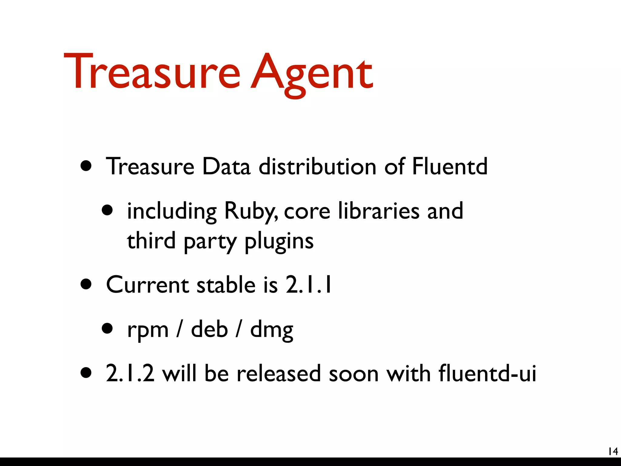 Treasure Agent 
• Treasure Data distribution of Fluentd 
• including Ruby, core libraries and 
third party plugins 
• Current stable is 2.1.1 
• rpm / deb / dmg 
• 2.1.2 will be released soon with fluentd-ui 
14 
 
