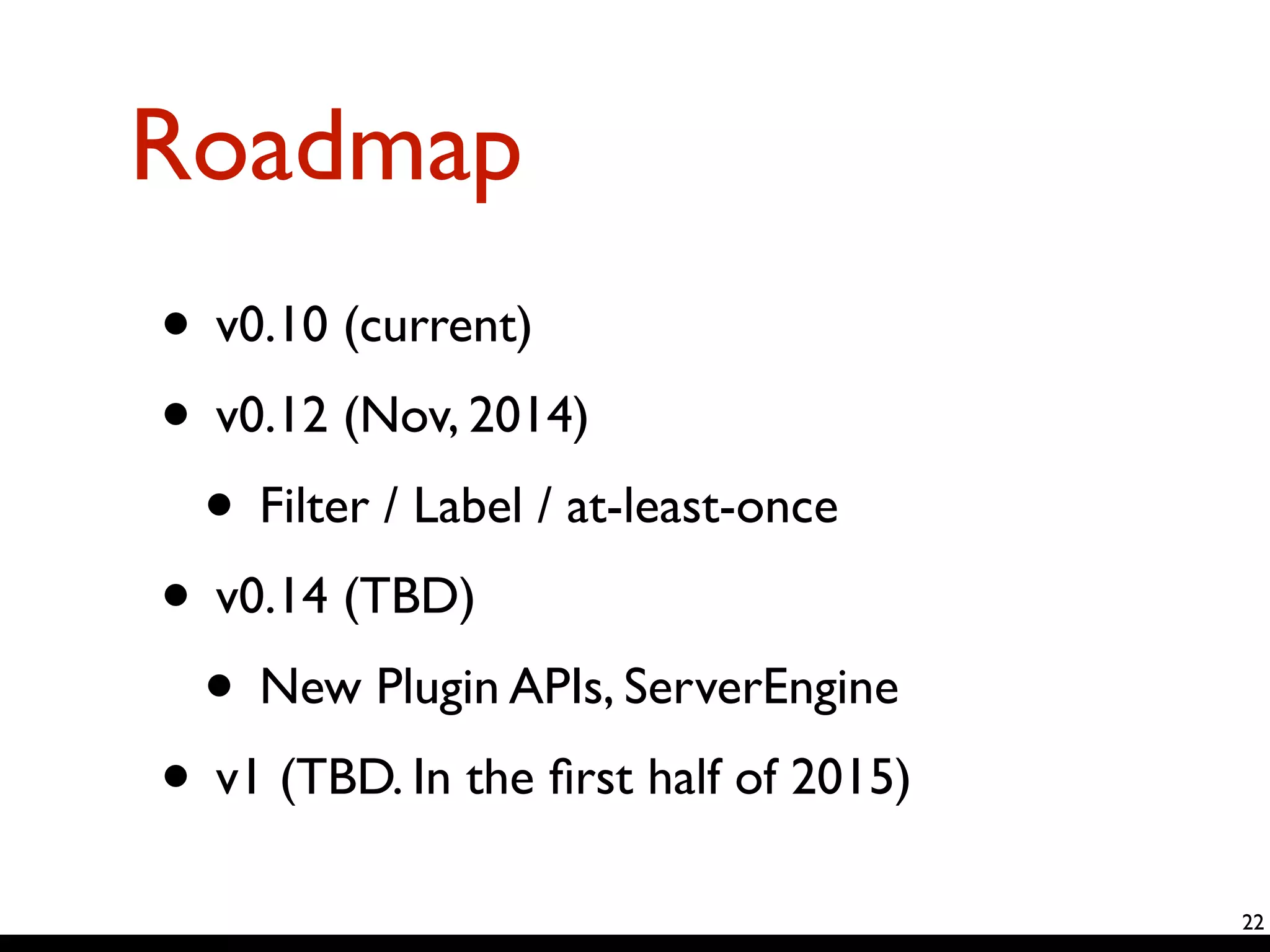 Roadmap 
• v0.10 (current) 
• v0.12 (Nov, 2014) 
• Filter / Label / at-least-once 
• v0.14 (TBD) 
• New Plugin APIs, ServerEngine 
• v1 (TBD. In the first half of 2015) 
22 
 
