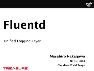 Masahiro Nakagawa 
Nov 6, 2014 
Cloudera World Tokyo 
Fluentd 
Unified Logging Layer 
 