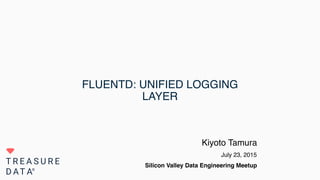 FLUENTD: UNIFIED LOGGING
LAYER
Kiyoto Tamura
July 23, 2015
Silicon Valley Data Engineering Meetup
 