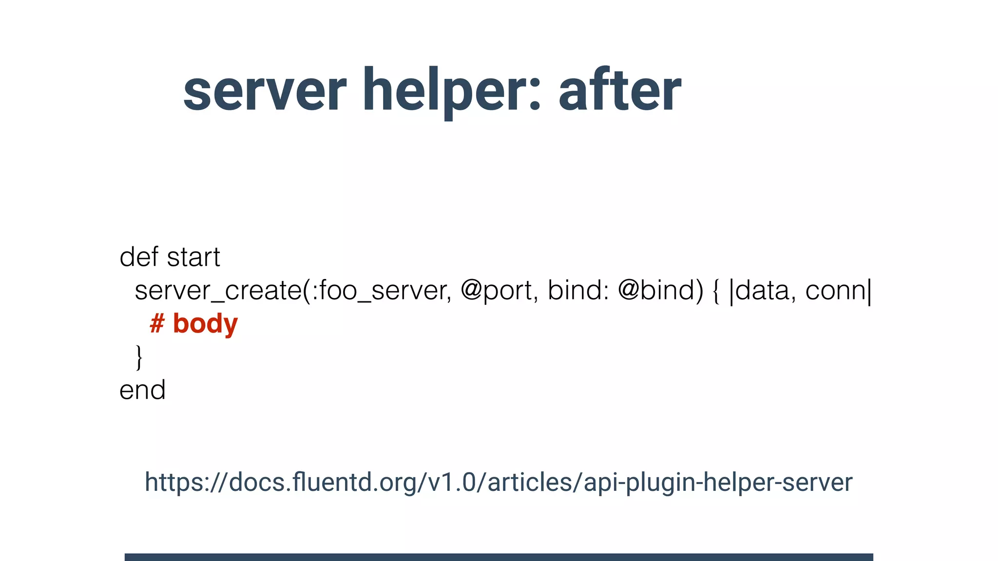 server helper: after
def start
server_create(:foo_server, @port, bind: @bind) { |data, conn| 
# body 
}
end
https://docs.ﬂuentd.org/v1.0/articles/api-plugin-helper-server
 