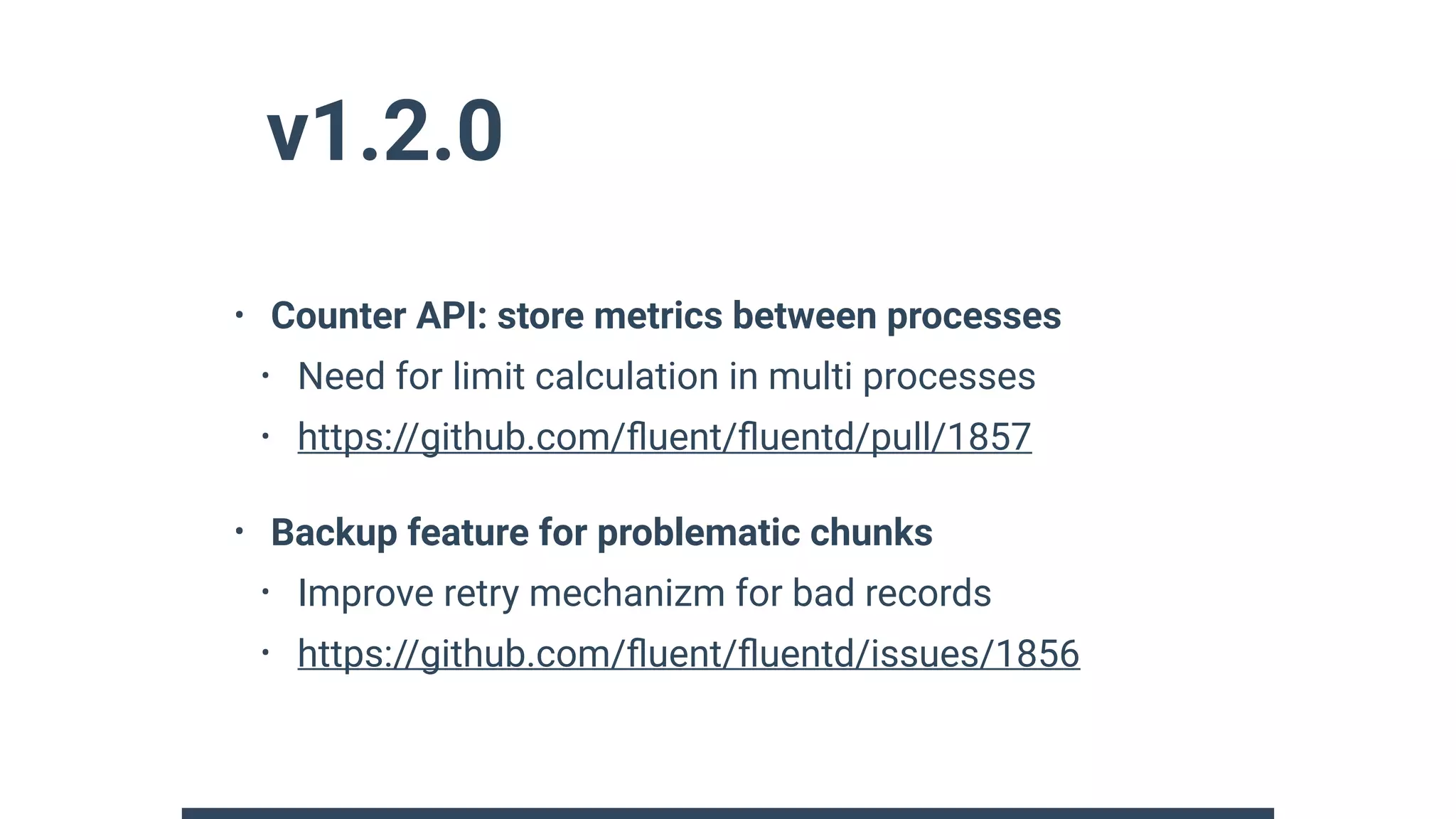 v1.2.0
• Counter API: store metrics between processes
• Need for limit calculation in multi processes
• https://github.com/ﬂuent/ﬂuentd/pull/1857
• Backup feature for problematic chunks
• Improve retry mechanizm for bad records
• https://github.com/ﬂuent/ﬂuentd/issues/1856
 