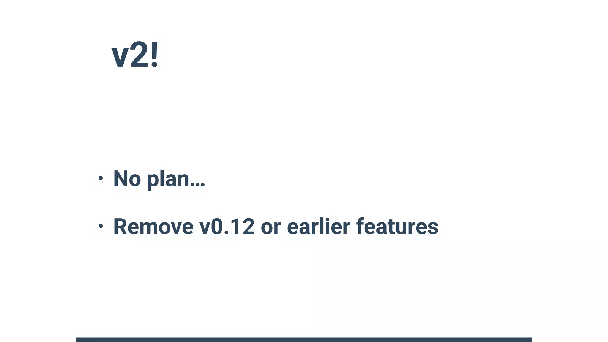 v2!
• No plan…
• Remove v0.12 or earlier features
 