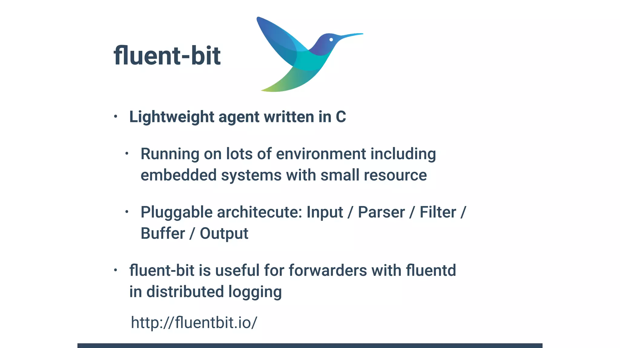 ﬂuent-bit
• Lightweight agent written in C
• Running on lots of environment including
embedded systems with small resource
• Pluggable architecute: Input / Parser / Filter /
Buffer / Output
• ﬂuent-bit is useful for forwarders with ﬂuentd 
in distributed logging
http://ﬂuentbit.io/
 