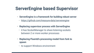 ServerEngine based Supervisor
• ServerEngine is a framework for building robust server
• https://github.com/treasure-data/...