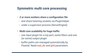 Symmetric multi core processing
• 2 or more workers share a conﬁguration ﬁle
• and share listening sockets via PluginHelpe...