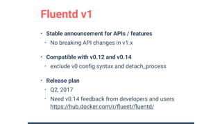 Fluentd v1
• Stable announcement for APIs / features
• No breaking API changes in v1.x
• Compatible with v0.12 and v0.14
•...