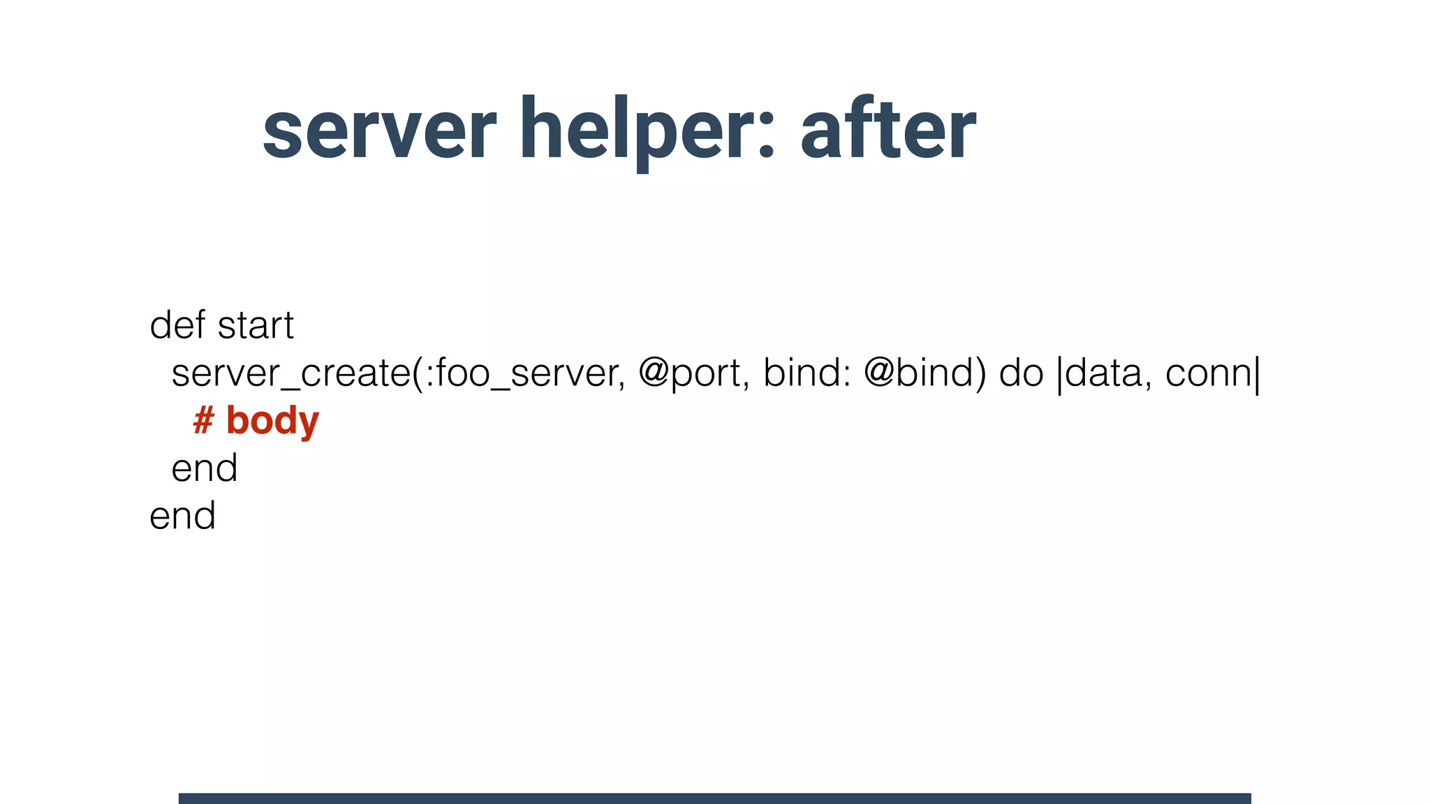 server helper: after
def start
server_create(:foo_server, @port, bind: @bind) do |data, conn| 
# body 
end
end
 