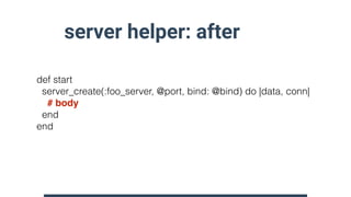 server helper: after
def start
server_create(:foo_server, @port, bind: @bind) do |data, conn| 
# body 
end
end
 