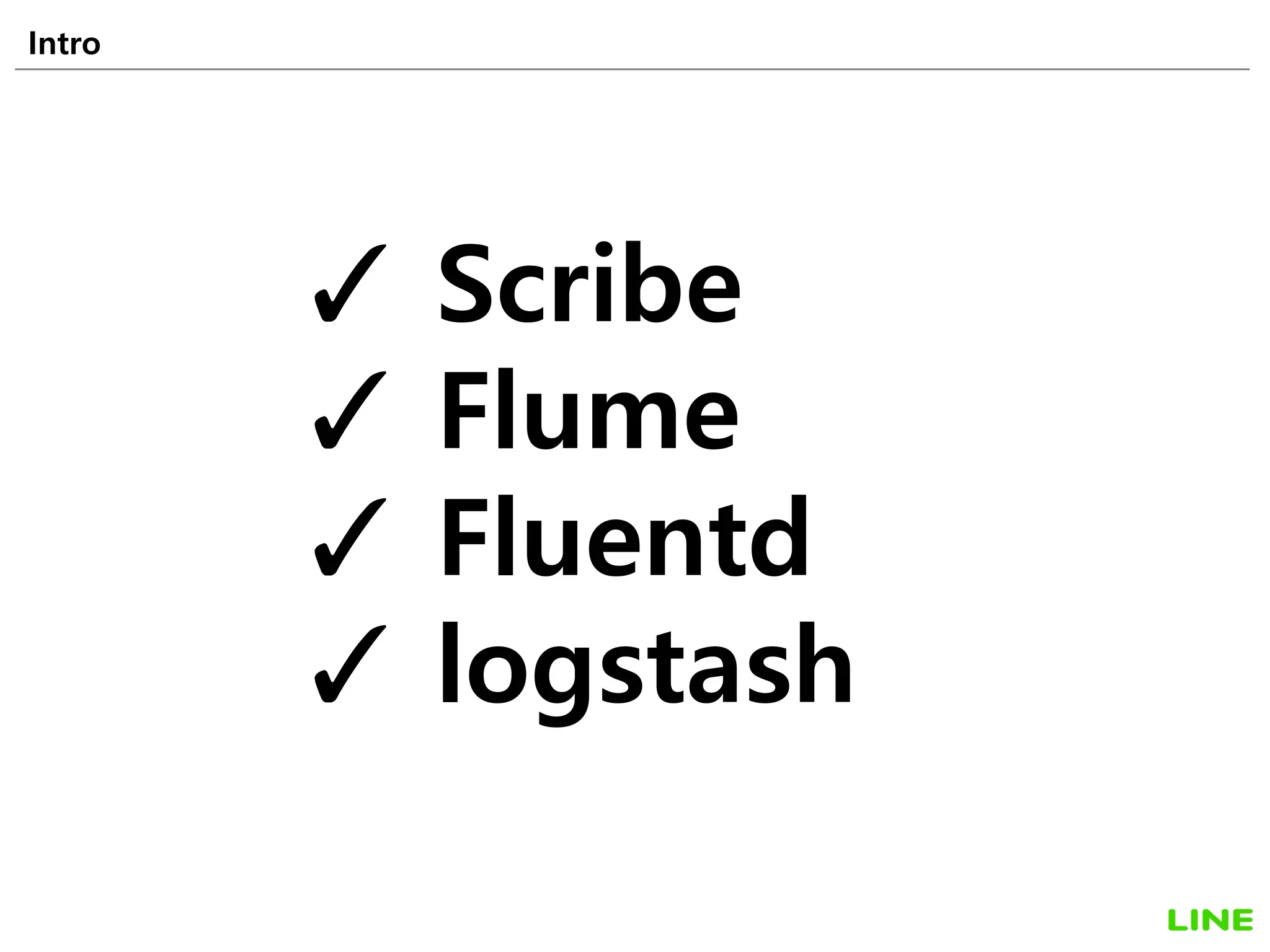 Intro 9
• 1,500 persons
• 20,000,000,000 yen
Scribe
Flume
Fluentd
logstash
 