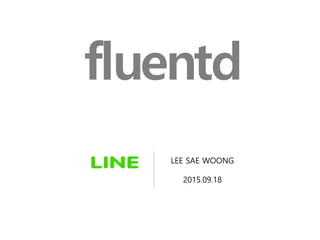 fluentd
LEE SAE WOONG
2015.09.18
 