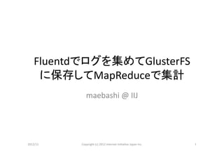 Fluentdでログを集めてGlusterFS
     に保存してMapReduceで集計	
                maebashi	
  @	
  IIJ	




2012/11	
   Copyright	
  (c)	
  2012	
  Internet	
  IniCaCve	
  Japan	
  Inc.	
   1	
 