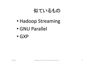 似ているもの	

        • Hadoop	
  Streaming	
        • GNU	
  Parallel	
  
        • GXP	
  



2012/11	
       Copyright	
  (c)	
  2012	
  Internet	
  IniCaCve	
  Japan	
  Inc.	
   8	
 