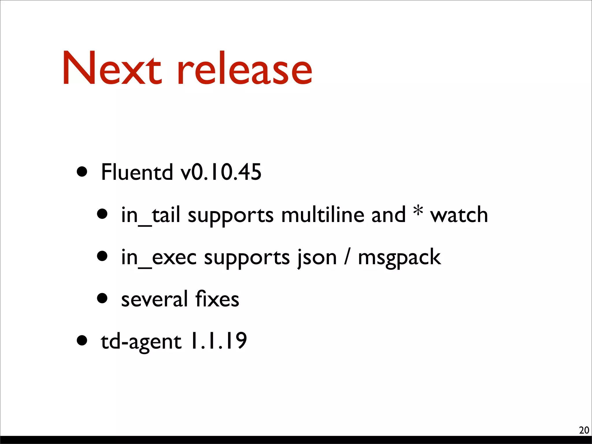 Next release
20
• Fluentd v0.10.45
• in_tail supports multiline and * watch
• in_exec supports json / msgpack
• several ﬁxes
• td-agent 1.1.19
 