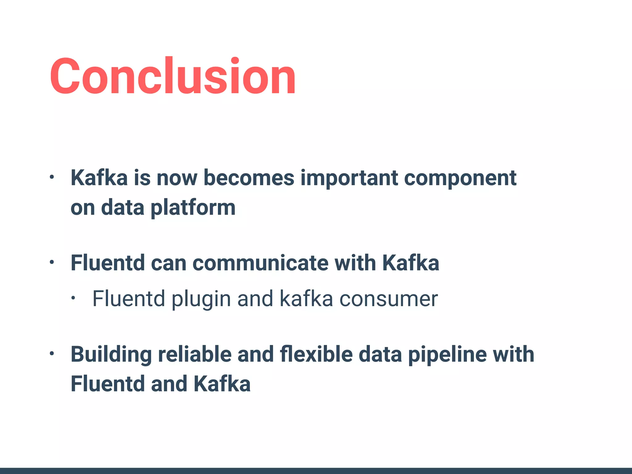 Conclusion
• Kafka is now becomes important component 
on data platform
• Fluentd can communicate with Kafka
• Fluentd plugin and kafka consumer
• Building reliable and ﬂexible data pipeline with 
Fluentd and Kafka
 