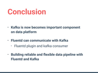 Conclusion
• Kafka is now becomes important component 
on data platform
• Fluentd can communicate with Kafka
• Fluentd plugin and kafka consumer
• Building reliable and ﬂexible data pipeline with 
Fluentd and Kafka
 