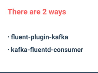 There are 2 ways
• ﬂuent-plugin-kafka
• kafka-ﬂuentd-consumer
 