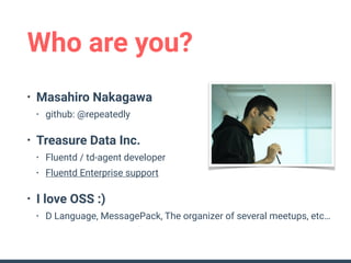 Who are you?
• Masahiro Nakagawa
• github: @repeatedly
• Treasure Data Inc.
• Fluentd / td-agent developer
• Fluentd Enter...