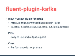 ﬂuent-plugin-kafka
• Input / Output plugin for kafka
• https://github.com/htgc/ﬂuent-plugin-kafka
• in_kafka, in_kafka_gro...