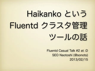 Haikanko という
Fluentd クラスタ管理
         ツールの話
       Fluentd Casual Talk #2 at :D
           SEO Naotoshi (@sonots)
                      2013/02/15
 