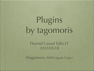 Plugins
by tagomoris
  Fluentd Casual Talks LT
       2012/05/18

@tagomoris (NHN Japan Corp.)
 