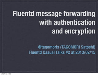 Fluentd message forwarding
                       with authentication
                           and encryption

                        @tagomoris (TAGOMORI Satoshi)
                   Fluentd Casual Talks #2 at 2013/02/15



13年2月15日金曜日
 