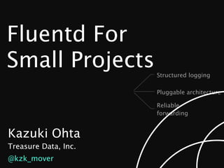 Fluentd For
Small Projects        Structured logging

                      Pluggable architecture

                      Reliable
                      forwarding


Kazuki Ohta
Treasure Data, Inc.
@kzk_mover
 