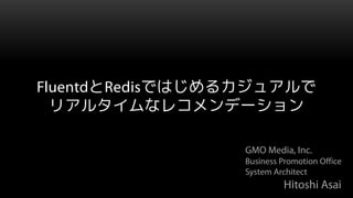 FluentdとRedisではじめるカジュアルで
  リアルタイムなレコメンデーション

                 GMO Media, Inc.
                 Business Promotion Office
                 System Architect
                          Hitoshi Asai
 