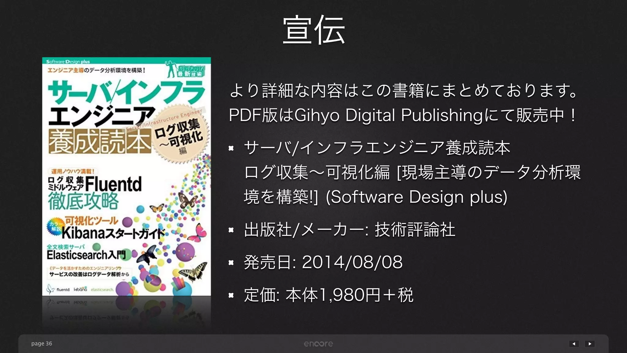 page 
宣伝 
36 
より詳細な内容はこの書籍にまとめております。 
PDF版はGihyo Digital Publishingにて販売中！ 
サーバ/インフラエンジニア養成読本 
ログ収集～可視化編 [現場主導のデータ分析環 
境を構築!] (Software Design plus) 
出版社/メーカー: 技術評論社 
発売日: 2014/08/08 
定価: 本体1,980円＋税 
 