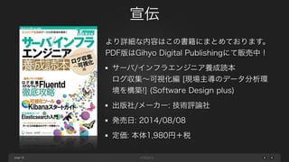 page 
宣伝 
36 
より詳細な内容はこの書籍にまとめております。 
PDF版はGihyo Digital Publishingにて販売中！ 
サーバ/インフラエンジニア養成読本 
ログ収集～可視化編 [現場主導のデータ分析環 
境を構築!] (Software Design plus) 
出版社/メーカー: 技術評論社 
発売日: 2014/08/08 
定価: 本体1,980円＋税 
 