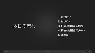 page 
1. 自己紹介 
2. はじめに 
3. Fluentdのある世界 
4. Fluentd構成パターン 
5. まとめ 
本日の流れ 
5 
 