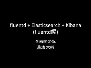 fluentd + Elasticsearch + Kibana 
(fluentd編) 
企画開発Gr. 
菊池大輔 
 