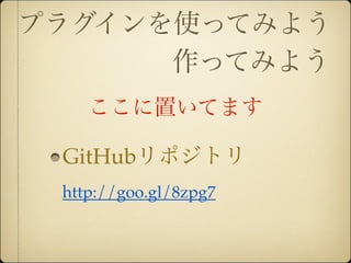 プラグインを使ってみよう
      作ってみよう
    ここに置いてます

 GitHubリポジトリ
 http://goo.gl/8zpg7
 