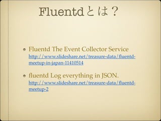Fluentdとは？

Fluentd The Event Collector Service
http://www.slideshare.net/treasure-data/ﬂuentd-
meetup-in-japan-11410514

ﬂuentd Log everything in JSON.
http://www.slideshare.net/treasure-data/ﬂuentd-
meetup-2
 