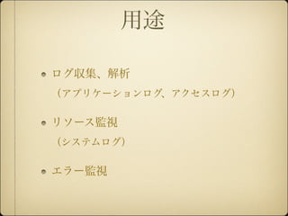 用途

ログ収集、解析
（アプリケーションログ、アクセスログ）

リソース監視
（システムログ）

エラー監視
 