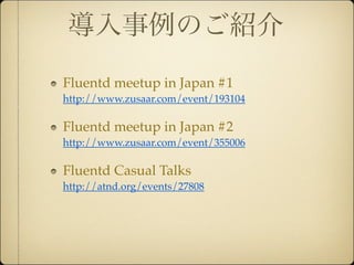 導入事例のご紹介
Fluentd meetup in Japan #1
http://www.zusaar.com/event/193104

Fluentd meetup in Japan #2
http://www.zusaar.com/event/355006

Fluentd Casual Talks
http://atnd.org/events/27808
 