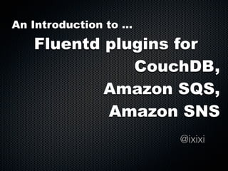 An Introduction to ...
    Fluentd plugins for
               CouchDB,
            Amazon SQS,
            Amazon SNS
                         @ixixi
 