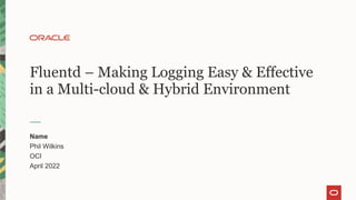 Fluentd – Making Logging Easy & Effective
in a Multi-cloud & Hybrid Environment
Name
Phil Wilkins
OCI
April 2022
 