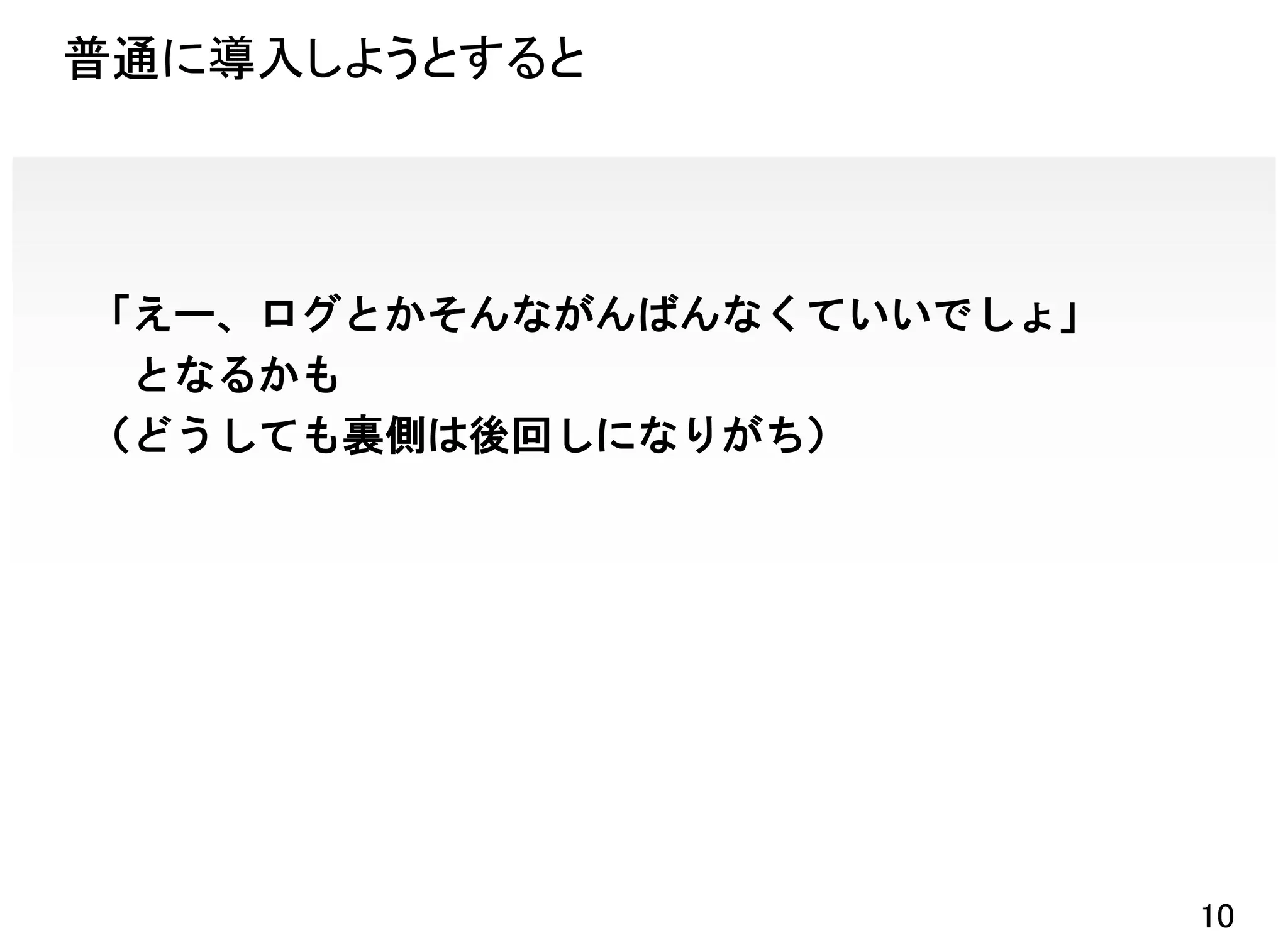 普通に導入しようとすると




「えー、ログとかそんながんばんなくていいでしょ」
 となるかも
（どうしても裏側は後回しになりがち）




                           10
 