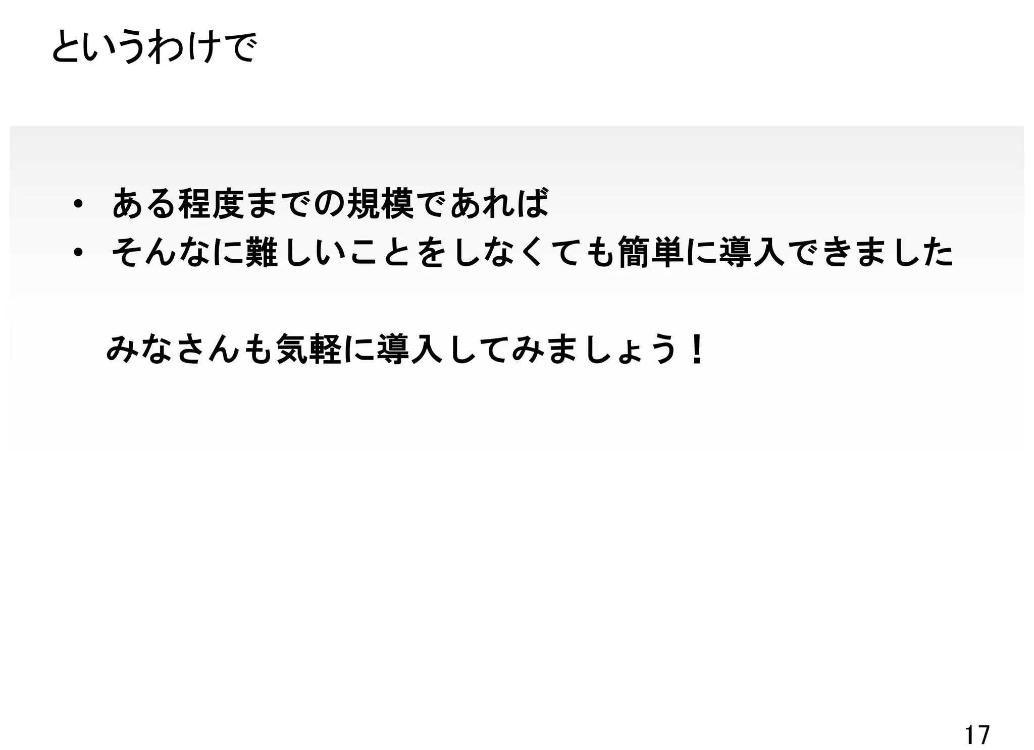 というわけで


• ある程度までの規模であれば
• そんなに難しいことをしなくても簡単に導入できました

 みなさんも気軽に導入してみましょう！




                              17
 