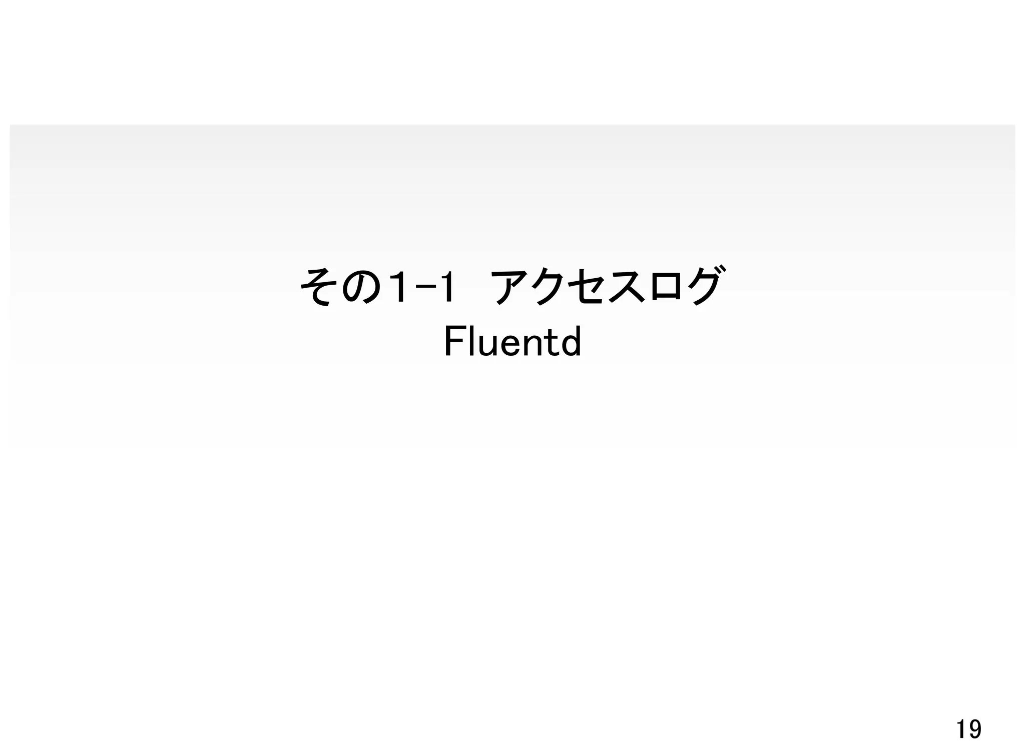 その１-1 アクセスログ
    Fluentd




               19
 