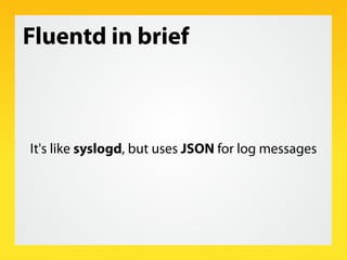 Fluentd in brief



It's like syslogd, but uses JSON for log messages
 