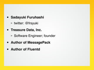 •   Sadayuki Furuhashi
    >   twitter: @frsyuki

•   Treasure Data, Inc.
    >   Software Engineer; founder

•   Author of MessagePack

•   Author of Fluentd
 