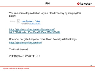 FIN


You can enable log collection to your Cloud Foundry by merging this
patch:




https://github.com/rakutentech/dea/co...