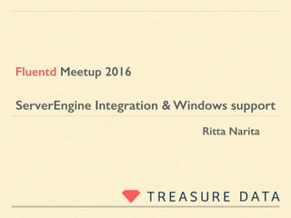 ServerEngine Integration & Windows support
Ritta Narita
Fluentd Meetup 2016
 
