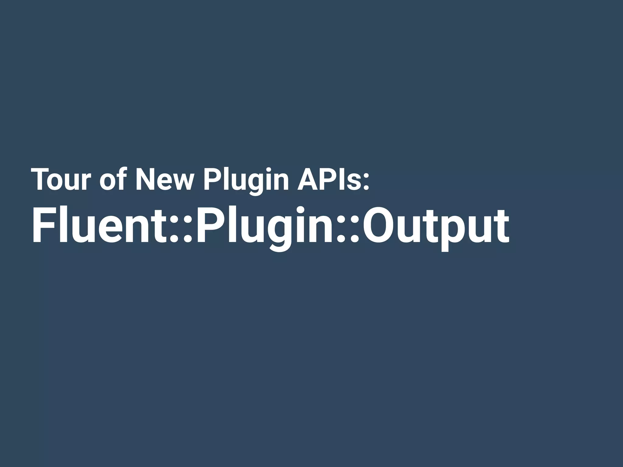 Tour of New Plugin APIs:
Fluent::Plugin::Output
 