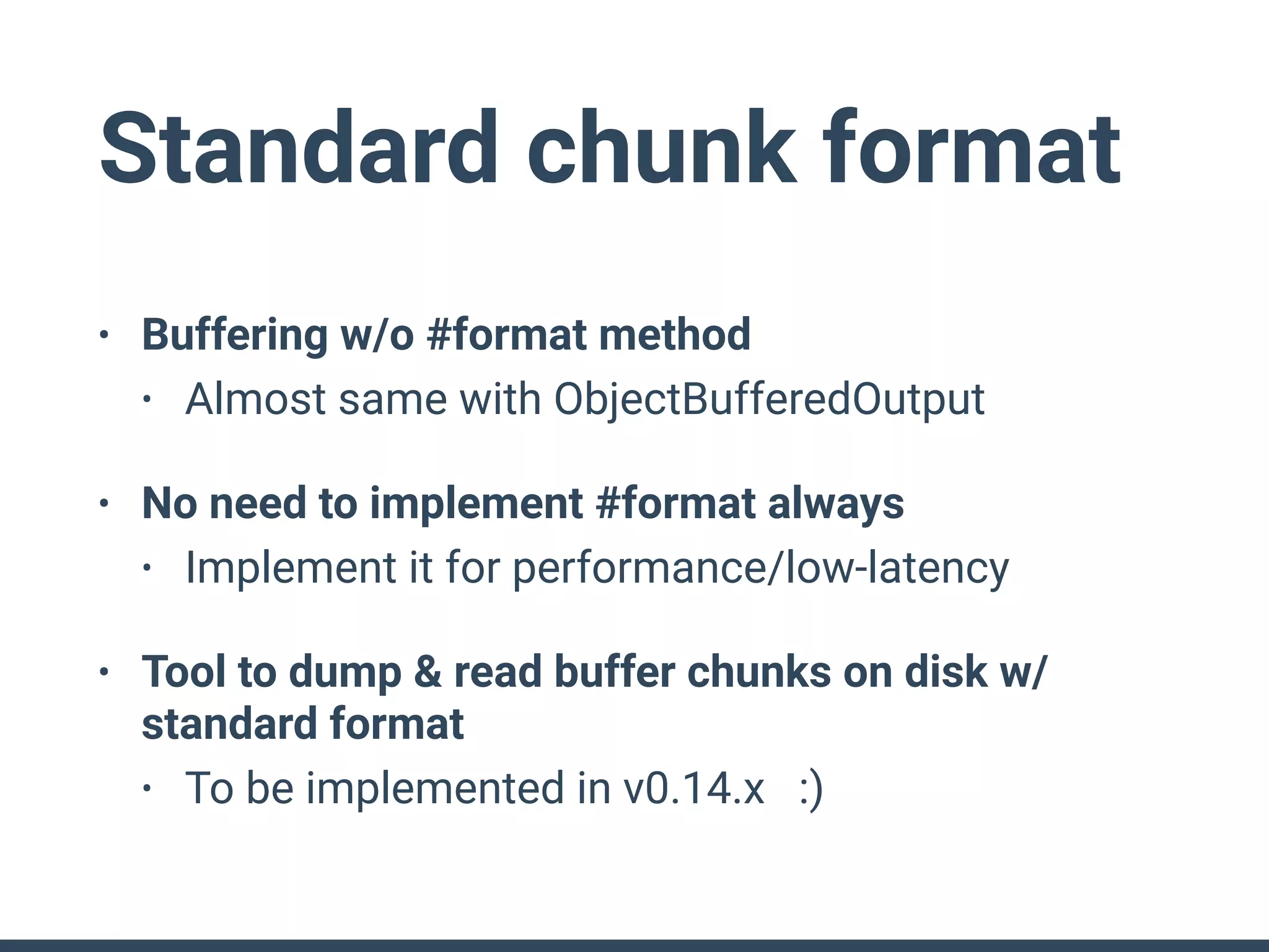 Standard chunk format
• Buffering w/o #format method
• Almost same with ObjectBufferedOutput
• No need to implement #format always
• Implement it for performance/low-latency
• Tool to dump & read buffer chunks on disk w/
standard format
• To be implemented in v0.14.x :)
 