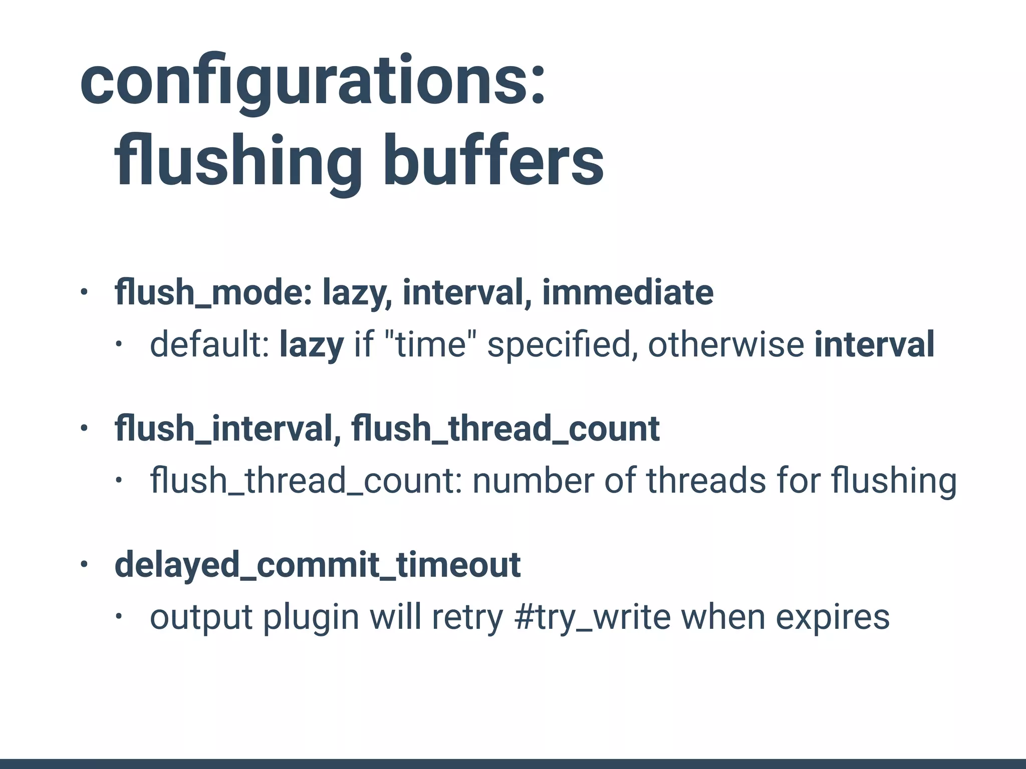 conﬁgurations: 
ﬂushing buffers
• ﬂush_mode: lazy, interval, immediate
• default: lazy if "time" speciﬁed, otherwise interval
• ﬂush_interval, ﬂush_thread_count
• ﬂush_thread_count: number of threads for ﬂushing
• delayed_commit_timeout
• output plugin will retry #try_write when expires
 